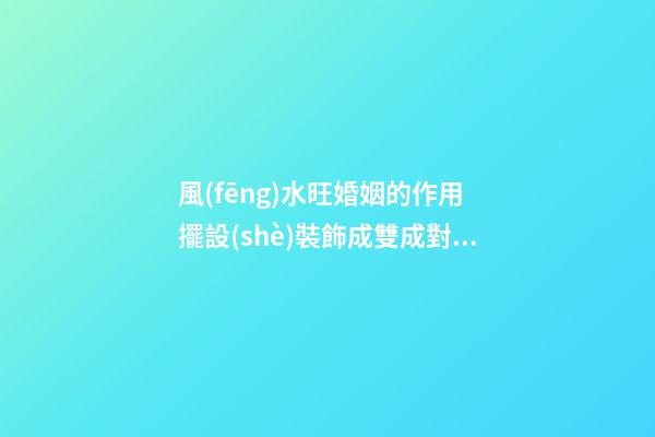 風(fēng)水旺婚姻的作用 擺設(shè)裝飾成雙成對(duì)